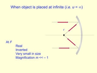 When object is placed at infinite (i.e. u = )
At F
Real
Inverted
Very small in size
Magnification m << – 1
F
 