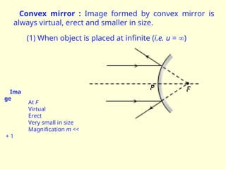 Convex mirror : Image formed by convex mirror is
always virtual, erect and smaller in size.
(1) When object is placed at infinite (i.e. u = )
Ima
ge
At F
Virtual
Erect
Very small in size
Magnification m <<
+ 1
 