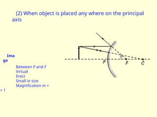 (2) When object is placed any where on the principal
axis
Ima
ge
Between P and F
Virtual
Erect
Small in size
Magnification m <
+ 1
 