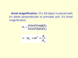 Areal magnification : If a 2D-object is placed with
it's plane perpendicular to principle axis. It's Areal
magnification
)
(
object
of
Area
)
(
image
of
Area
o
i
s
A
A
m 
o
i
s
A
A
m
m 

 2
 