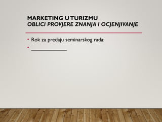 MARKETING UTURIZMU
OBLICI PROVJERE ZNANJA I OCJENJIVANJE
• Rok za predaju seminarskog rada:
• ____________
 