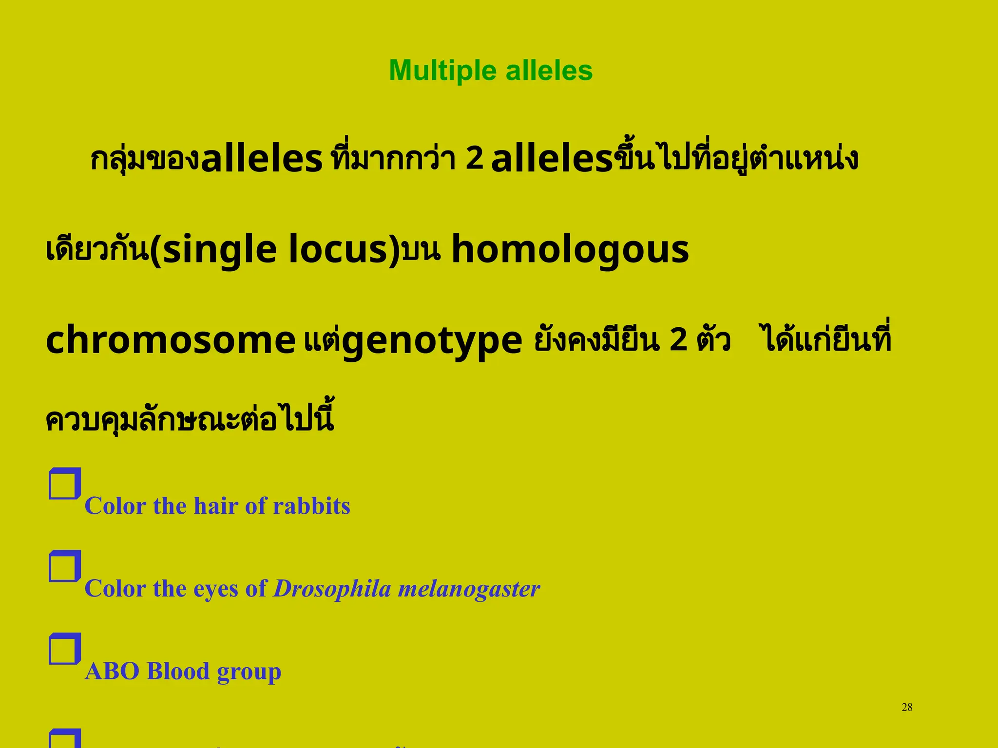 28
Multiple alleles
กลุ่มของalleles ที่มากกว่า 2 allelesขึ้นไปที่อยู่ตำแหน่ง
เดียวกัน(single locus)บน homologous
chromosome แต่genotype ยังคงมียีน 2 ตัว ได้แก่ยีนที่
ควบคุมลักษณะต่อไปนี้
Color the hair of rabbits
Color the eyes of Drosophila melanogaster
ABO Blood group
 
