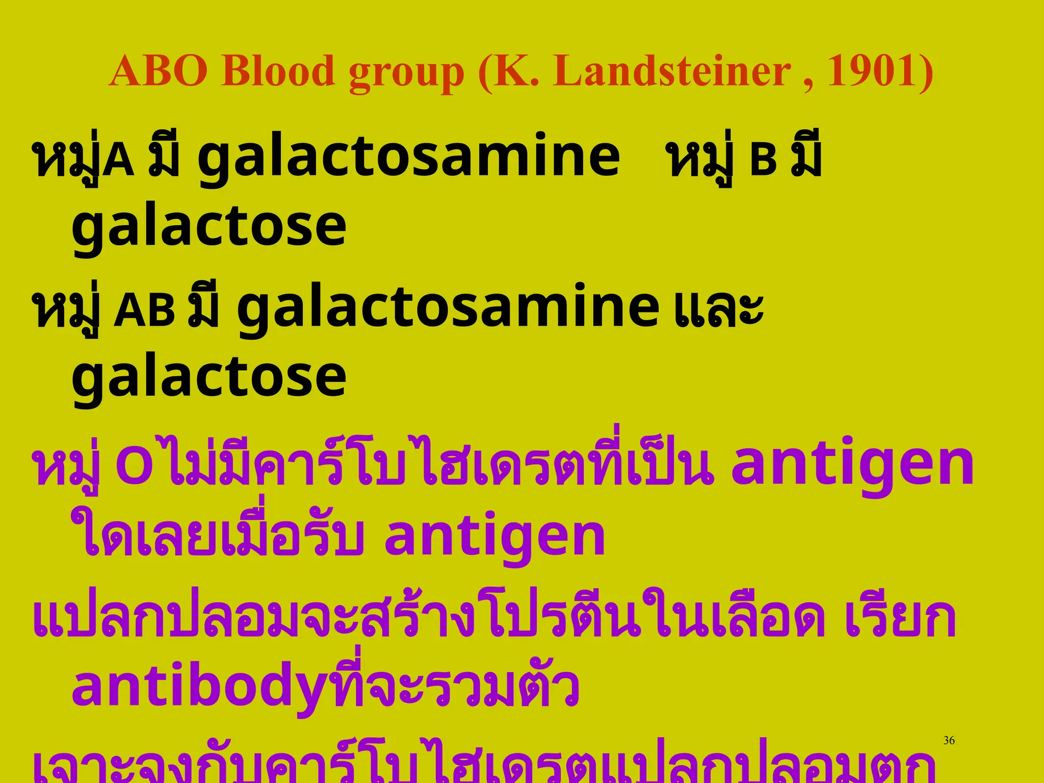 36
ABO Blood group (K. Landsteiner , 1901)
หมู่A มี galactosamine หมู่ B มี
galactose
หมู่ AB มี galactosamine และ
galactose
หมู่ Oไม่มีคาร์โบไฮเดรตที่เป็น antigen
ใดเลยเมื่อรับ antigen
แปลกปลอมจะสร้างโปรตีนในเลือด เรียก
antibodyที่จะรวมตัว
 