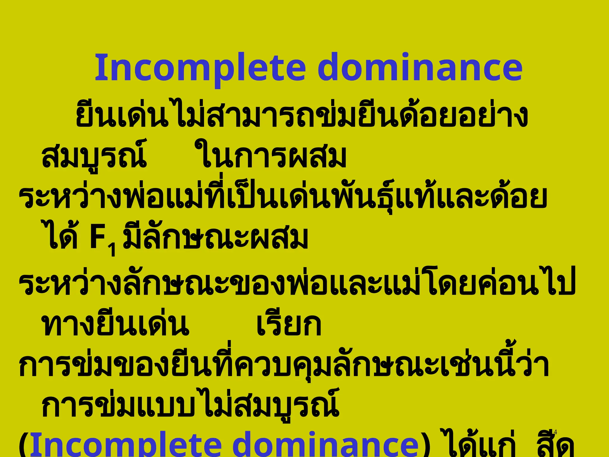 Incomplete dominance
ยีนเด่นไม่สามารถข่มยีนด้อยอย่าง
สมบูรณ์ ในการผสม
ระหว่างพ่อแม่ที่เป็นเด่นพันธุ์แท้และด้อย
ได้ F1 มีลักษณะผสม
ระหว่างลักษณะของพ่อและแม่โดยค่อนไป
ทางยีนเด่น เรียก
การข่มของยีนที่ควบคุมลักษณะเช่นนี้ว่า
การข่มแบบไม่สมบูรณ์
(Incomplete dominance) ได้แก่ สีด
4
 