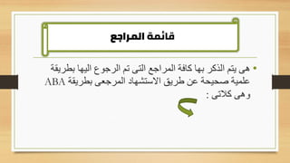 •
‫بطر‬ ‫اليها‬ ‫الرجوع‬ ‫تم‬ ‫التى‬ ‫المراجع‬ ‫كافة‬ ‫بها‬ ‫الذكر‬ ‫يتم‬ ‫هى‬
‫يقة‬
‫بطريقة‬ ‫المرجعى‬ ‫االستشهاد‬ ‫طريق‬ ‫عن‬ ‫صحيحة‬ ‫علمية‬
ABA
‫كالتى‬ ‫وهى‬
:
‫قائمة‬
‫المراجع‬
 
