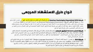 ‫طرق‬ ‫انواع‬
‫المرجعى‬ ‫االستشهاد‬
❖
‫طريقة‬
American Psychological Association( APA)
‫عليها‬ ‫والتركيز‬ ‫بدراستها‬ ‫نختص‬ ‫والتى‬ ‫طريقة‬ ‫اهم‬ ‫هى‬
‫توثيق‬ ‫لنظام‬ ‫اختصار‬ ‫هو‬
‫عن‬ ‫صادر‬
‫األمريكية‬ ‫النفس‬ ‫علم‬ ‫جمعية‬
American Psychological Association)
‫سنة‬ ‫إلى‬ ‫النظام‬ ‫هذا‬ ‫تاريخ‬ ‫يعود‬
1929
‫قررت‬ ‫حينما‬
‫ّح‬‫ض‬‫وتو‬ ‫ّد‬‫د‬‫تح‬ ‫التي‬ ‫البسيطة‬ ‫القواعد‬ ‫أو‬ ‫اإلجراءات‬ ‫من‬ ‫مجموعة‬ ‫عن‬ ‫البحث‬ ‫األعمال‬ ‫ومدراء‬ ‫األنثروبولوجيا‬ ‫وعلماء‬ ‫النفس‬ ‫علماء‬ ‫من‬ ‫مجموعة‬
‫م‬
‫خت‬
‫لف‬
‫العلمية‬ ‫الكتابة‬ ‫عناصر‬
.
‫و‬ ‫النفسية‬ ‫العلوم‬ ‫في‬ ‫المتخصصة‬ ‫العلمية‬ ‫االبحاث‬ ‫لتوثيق‬ ‫خاصة‬ ‫وطريقة‬ ‫وهى‬ ‫والفهم‬ ‫القراءة‬ ‫عملية‬ ‫ل‬ّ‫ه‬‫وتس‬
‫من‬ ‫تحتها‬ ‫يندرج‬ ‫ما‬
‫المراجع‬ ‫توثيق‬ ‫طريقة‬ ‫وتكون‬ ،‫التخصصي‬ ‫النفس‬ ‫علم‬ ‫فروع‬
❖
‫طريقة‬
‫هارفرد‬
Harvard
‫المصادر‬ ‫لتوثيق‬
‫اإلنسا‬ ‫التخصصات‬ ‫في‬ ‫الجامعات‬ ‫ب‬ّ‫ال‬‫ط‬ ‫قبل‬ ‫أساسي‬ ٍ‫ل‬‫بشك‬ ‫هارفارد‬ ‫نظام‬ ‫ُستخدم‬‫ي‬
‫والعلوم‬ ‫نية‬
‫واالجتماعية‬ ‫الطبيعية‬
.
‫كمرجع‬ ‫البحث‬ ‫في‬ ‫المستخدم‬ ‫العمل‬ ‫وتاريخ‬ ‫المؤلف‬ ‫اسم‬ ‫ذكر‬ ‫على‬ ‫أساسي‬ ‫بشكل‬ ‫ويعتمد‬
.
‫التوثي‬ ‫اساليب‬ ‫بين‬ ‫من‬
‫العلمي‬ ‫البحث‬ ‫في‬ ‫ق‬
‫وهي‬ ‫سهولة‬ ‫التوثيق‬ ‫طرق‬ ‫أكثر‬
“
‫هارفرد‬ ‫طريقة‬
Harvard ”
‫والمراجع‬ ‫المصادر‬ ‫كتابة‬ ‫في‬ ‫عليها‬ ‫اعتمدت‬ ‫العلمية‬ ‫االبحاث‬ ‫من‬ ‫الكثير‬ ‫نجد‬ ‫حيث‬
‫البحث‬ ‫في‬ ‫المستخدمة‬ ‫والمصادر‬
❖
‫طريقة‬
MLA
‫لـ‬ ‫اختصار‬ ‫هو‬
"
‫الحديثة‬ ‫اللغات‬ ‫جمعية‬
"
‫أو‬
“ Modern Languages Association"
‫اإلنجليزية‬ ‫باللغة‬
.
‫الذي‬ ‫التوثيق‬ ‫نظام‬ ّ‫ي‬‫م‬ُ‫س‬ ‫وقد‬
‫الـ‬ ‫بنظام‬ ‫الجمعية‬ ‫أوجدته‬
MLA
‫ا‬ً‫ض‬‫أي‬
.
‫ص‬ّ‫ص‬‫التخ‬ ‫ومختلف‬ ‫الثقافية‬ ‫الدراسات‬ ،‫واألدب‬ ‫اللغة‬ ‫تخصصات‬ ‫في‬ ‫الخصوص‬ ‫وجه‬ ‫على‬ ‫يستخدم‬ ‫حيث‬
‫اإلنسانية‬ ‫ات‬
‫األخرى‬
.
‫اعتمدت‬
MLA
‫والت‬ ،‫واآلداب‬ ،‫واالديان‬ ،‫والمنطق‬ ،‫الفلسفة‬ ‫في‬ ‫المتخصصة‬ ‫واالبحاث‬ ‫الدراسات‬ ‫في‬ ‫العلمية‬ ‫المراجع‬ ‫لكتابة‬ ‫كطريقة‬
،‫اريخ‬
‫المعروفة‬ ‫االنسانية‬ ‫العلوم‬ ‫مجموعة‬ ‫الى‬ ‫باإلضافة‬ ‫المتنوعة‬ ‫التربوية‬ ‫والمجاالت‬
 
