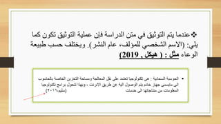 ❖
‫التوثيق‬ ‫عملية‬ ‫فإن‬ ‫الدراسة‬ ‫متن‬ ‫في‬ ‫التوثيق‬ ‫يتم‬ ‫عندما‬
‫كما‬ ‫تكون‬
‫يلي‬
( :
‫النشر‬ ‫عام‬ ،‫للمؤلف‬ ‫الشخصي‬ ‫االسم‬
.)
‫حسب‬ ‫ويختلف‬
‫طبيعة‬
‫الوعاء‬
‫مثل‬
( :
‫هيكل‬
,
2019
)
 