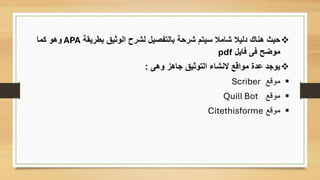 ❖
‫بطريقة‬ ‫الوثيق‬ ‫لشرح‬ ‫بالتفصيل‬ ‫شرحة‬ ‫سيتم‬ ‫شامال‬ ‫دليال‬ ‫هناك‬ ‫حيث‬
APA
‫كما‬ ‫وهو‬
‫فايل‬ ‫فى‬ ‫موضح‬
pdf
❖
‫وهى‬ ‫جاهز‬ ‫التوثيق‬ ‫النشاء‬ ‫مواقع‬ ‫عدة‬ ‫يوجد‬
:
▪
‫موقع‬
Scriber
▪
‫موقع‬
Quill Bot
▪
‫موقع‬
Citethisforme
 