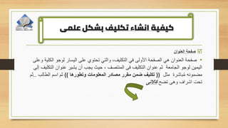 
‫العنوان‬ ‫صفحة‬
•
‫ا‬ ‫لوجو‬ ‫اليسار‬ ‫على‬ ‫تحتوي‬ ‫والتي‬ ،‫التكليف‬ ‫في‬ ‫األولى‬ ‫الصفحة‬ ‫هي‬ ‫العنوان‬ ‫صفحة‬
‫وعلى‬ ‫لكلية‬
‫ال‬ ‫عنوان‬ ‫يشير‬ ‫أن‬ ‫يجب‬ ‫حيث‬ ، ‫المنتصف‬ ‫فى‬ ‫التكليف‬ ‫عنوان‬ ‫ثم‬ ‫الجامعة‬ ‫لوجو‬ ‫اليمين‬
‫إلى‬ ‫تكليف‬
‫مثل‬ ‫باشرة‬ُ‫م‬ ‫مضمونه‬
((
‫وتطورها‬ ‫المعلومات‬ ‫مصادر‬ ‫مقرر‬ ‫ضمن‬ ‫تكليف‬
))
‫الطالب‬ ‫اسم‬ ‫ثم‬
.
.
‫ثم‬
‫تضح‬ ‫وهى‬ ‫اشراف‬ ‫تحت‬
‫كاالتى‬
‫علمى‬ ‫بشكل‬ ‫تكليف‬ ‫انشاء‬ ‫كيفية‬
 