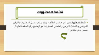 •
‫المحتويات‬ ‫قائمة‬
‫المحتويا‬ ‫جدول‬ ‫ترتيب‬ ّ‫م‬‫ويت‬ ،‫التكليف‬ ‫عناصر‬ ‫أهم‬ ‫من‬
‫بالترقيم‬ ‫ت‬
‫الصف‬ ‫رقم‬ ‫توضيح‬ ‫مع‬ ‫للمحتويات‬ ‫والمنطقى‬ ‫الهرمي‬ ‫والتسلسل‬ ‫التدريجي‬
‫كل‬ ‫امام‬ ‫حة‬
‫كاالتى‬ ‫وهى‬ ‫عنصر‬
:
‫المحتويات‬ ‫قائمة‬
 