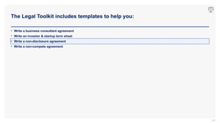 The Legal Toolkit includes templates to help you:
106
• Write a business consultant agreement
• Write an investor & startup term sheet
• Write a non-disclosure agreement
• Write a non-compete agreement
 