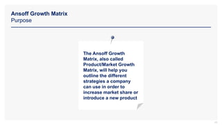 Ansoff Growth Matrix
Purpose
43
The Ansoff Growth
Matrix, also called
Product/Market Growth
Matrix, will help you
outline the different
strategies a company
can use in order to
increase market share or
introduce a new product
 