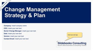 Change Management
Strategy & Plan
Company: insert company name
CEO: insert your own text
Senior Change Manager: insert your own text
Date: insert your own text
Version: insert your own text
Contact Email: insert your own text
Confidential
Insert your own logo
 