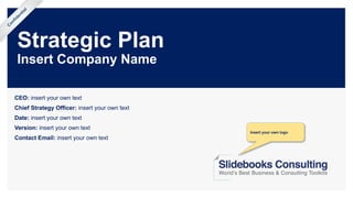 Strategic Plan
Insert Company Name
CEO: insert your own text
Chief Strategy Officer: insert your own text
Date: insert your own text
Version: insert your own text
Contact Email: insert your own text
Confidential
Insert your own logo
 