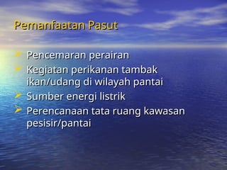 Pemanfaatan Pasut
Pemanfaatan Pasut
 Pencemaran perairan
Pencemaran perairan
 Kegiatan perikanan tambak
Kegiatan perikanan tambak
ikan/udang di wilayah pantai
ikan/udang di wilayah pantai
 Sumber energi listrik
Sumber energi listrik
 Perencanaan tata ruang kawasan
Perencanaan tata ruang kawasan
pesisir/pantai
pesisir/pantai
 
