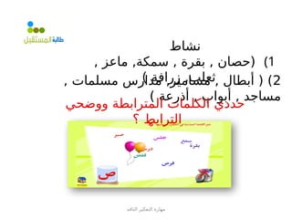 ‫الناقد‬ ‫التفكير‬ ‫مهارة‬
‫نشاط‬
)1
, ‫ماعز‬ ,‫سمكة‬ , ‫بقرة‬ , ‫(حصان‬
) ‫زرافة‬ ,‫ثعلب‬ 2
, ‫مسلمات‬ ‫مدارس‬ ,‫مسامير‬ , ‫أبطال‬ ( )
) ‫أذرعة‬ , ‫أبواب‬ , ‫مساجد‬
‫ووضحي‬ ‫المترابطة‬ ‫الكلمات‬ ‫حددي‬
‫؟‬ ‫الترابط‬
 