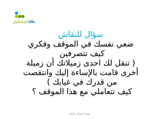 ‫الناقد‬ ‫التفكير‬ ‫مهارة‬
‫للنقاش‬ ‫سؤال‬
‫وفكري‬ ‫الموقف‬ ‫في‬ ‫نفسك‬ ‫ضعي‬
‫تتصرفين‬ ‫كيف‬
‫زميلة‬ ‫أن‬ ‫زميالتك‬ ‫احدى‬ ‫لك‬ ‫تنقل‬ (
‫وانتقصت‬ ‫إليك‬ ‫باإلساءة‬ ‫قامت‬ ‫أخرى‬
) ‫غيابك‬ ‫في‬ ‫قدرك‬ ‫من‬
‫؟‬ ‫الموقف‬ ‫هذا‬ ‫مع‬ ‫تتعاملي‬ ‫كيف‬
 