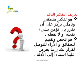 ‫الناقد‬ ‫التفكير‬ ‫مهارة‬
: ‫الناقد‬ ‫التفكير‬ ‫تعريف‬

‫منطقي‬ ‫تفكير‬ ‫هو‬
‫أن‬ ‫على‬ ‫يركز‬ ‫وتأملي‬
‫بشيء‬ ‫تؤمن‬ ‫بأن‬ ‫تقرر‬
. ‫تفعله‬ ‫ال‬ ‫أو‬ ‫تفعله‬

‫وتقييم‬ ‫فحص‬ ‫هو‬
‫للتوصل‬ ‫اآلراء‬ ‫و‬ ‫للحقائق‬
‫يعرض‬ ‫ما‬ ‫بشأن‬ ‫لقرار‬
. ‫األدلة‬ ‫إلى‬ ً‫استنادا‬ ‫علينا‬
 