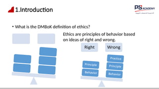 1.Introduction
• What is the DMBoK definition of ethics?
Ethics are principles of behavior based
on ideas of right and wrong.
 