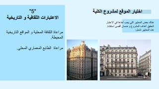 ‫الكلية‬ ‫لمشروع‬ ‫الموقع‬ ‫اختيار‬
‫االعتبار‬ ‫في‬ ‫أخذها‬ ‫يجب‬ ‫التي‬ ‫المعايير‬ ‫بعض‬ ‫هناك‬
‫استفادة‬ ‫أقصى‬ ‫ضمان‬ ‫و‬ ‫المشروع‬ ‫أهداف‬ ‫لتحقيق‬
.
‫تشمل‬ ‫المعايير‬ ‫هذه‬
:
‫التاريخية‬ ‫المواقع‬ ‫و‬ ‫المحلية‬ ‫الثقافة‬ ‫مراعاة‬
‫المحيطة‬
.
‫المحلي‬ ‫المعماري‬ ‫الطابع‬ ‫مراعاة‬
.
"
5
"
‫التاريخية‬ ‫و‬ ‫الثقافية‬ ‫االعتبارات‬
 