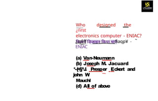 Who designed the
¿/irst
electronics computer - ENIAC?
¿¡g§ff fiaqp¥ -
ENIAC
(a) Van-Neumann
(b) Joseph M. Jacuard
*-{
<
§
^
J
. Presper Eckert and
john W
Mauchl
(d) All of above
 