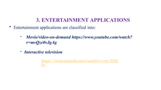 • Entertainment applications are classified into:
- Movie/video-on-demand https://www.youtube.com/watch?
v=mvQze0vJgAg
- Interactive television
3. ENTERTAINMENT APPLICATIONS
https://www.youtube.com/watch?v=cvy-2UJJr
Fo
 