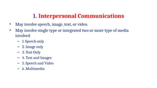 1. Interpersonal Communications
• May involve speech, image, text, or video.
• May involve single type or integrated two or more type of media
involved
– 1. Speech only
– 2. Image only
– 3. Text Only
– 4. Text and Images
– 5. Speech and Video
– 6. Multimedia
 