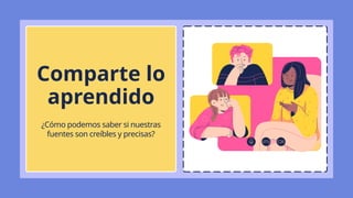 ¿Cómo podemos saber si nuestras
fuentes son creíbles y precisas?
Comparte lo
aprendido
 