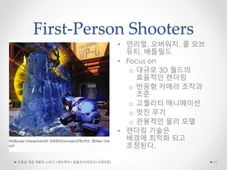 First-Person Shooters
• 언리얼, 오버워치, 콜 오브
듀티, 배틀필드
• Focus on
o 대규모 3D 월드의
효율적인 렌더링
o 반응형 카메라 조작과
조준
o 고퀄리티 애니메이션
o 멋진 무기
o 관용적인 물리 모델
• 렌더링 기술은
배경에 최적화 되고
조정된다.
초중급 게임 개발자 스터디 <데브루키> 알콜코더(박민근/크래프톤) 11
 
