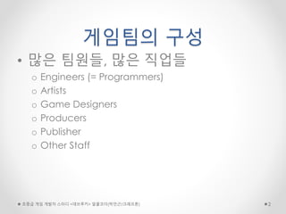 게임팀의 구성
• 많은 팀원들, 많은 직업들
o Engineers (= Programmers)
o Artists
o Game Designers
o Producers
o Publisher
o Other Staff
초중급 게임 개발자 스터디 <데브루키> 알콜코더(박민근/크래프톤) 2
 