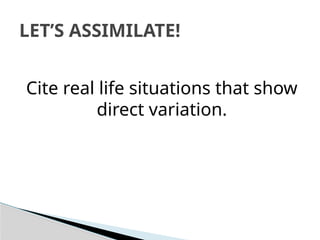 Cite real life situations that show
direct variation.
LET’S ASSIMILATE!
 