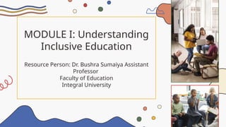 MODULE I: Understanding
Inclusive Education
Resource Person: Dr. Bushra Sumaiya Assistant
Professor
Faculty of Education
Integral University
 