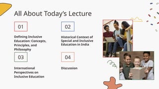 All About Today’s Lecture
International
Perspectives on
Inclusive Education
Defining Inclusive
Education: Concepts,
Principles, and
Philosophy
Historical Context of
Special and Inclusive
Education in India
Discussion
01
03
02
04
 