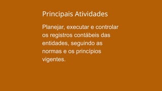 Principais Atividades
Planejar, executar e controlar
os registros contábeis das
entidades, seguindo as
normas e os princípios
vigentes.
 