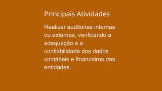 Principais Atividades
Realizar auditorias internas
ou externas, verificando a
adequação e a
confiabilidade dos dados
contábeis e financeiros das
entidades.
 