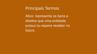 Principais Termos
Ativo: representa os bens e
direitos que uma entidade
possui ou espera receber no
futuro.
 