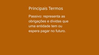 Principais Termos
Passivo: representa as
obrigações e dívidas que
uma entidade tem ou
espera pagar no futuro.
 