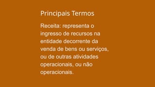 Principais Termos
Receita: representa o
ingresso de recursos na
entidade decorrente da
venda de bens ou serviços,
ou de outras atividades
operacionais, ou não
operacionais.
 
