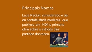Principais Nomes
Luca Pacioli, considerado o pai
da contabilidade moderna, que
publicou em 1494 a primeira
obra sobre o método das
partidas dobradas.
 