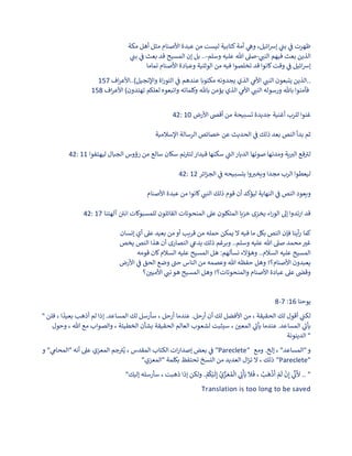 ‫مكة‬ ‫أهل‬ ‫مثل‬ ‫األصنام‬ ‫عبدة‬ ‫من‬ ‫ليست‬ ‫كتابية‬‫أمة‬ ‫ي‬
‫وه‬ ،‫ائيل‬‫رس‬‫إ‬ ‫ي‬
‫ن‬
‫بب‬ ‫ي‬
‫ن‬
‫ف‬ ‫ظهرت‬
‫ي‬
‫النب‬ ‫فيهم‬ ‫بعث‬ ‫الذين‬
-
‫وسلم‬ ‫عليه‬ ‫هللا‬ ‫صىل‬
-
‫ي‬
‫ن‬
‫بب‬ ‫ي‬
‫ن‬
‫ف‬ ‫بعث‬ ‫قد‬ ‫المسيح‬ ‫إن‬ ‫بل‬ ..
‫تماما‬ ‫األصنام‬ ‫وعبادة‬ ‫الوثنية‬ ‫من‬ ‫فيه‬ ‫تخلصوا‬ ‫قد‬ ‫كانوا‬‫وقت‬ ‫ي‬
‫ن‬
‫ف‬ ‫ائيل‬‫رس‬‫إ‬
‫ي‬
‫النب‬ ‫يتبعون‬ ‫الذين‬
‫اف‬‫ر‬‫األع‬..)‫واإلنجيل‬ ‫اة‬‫ر‬‫التو‬ ‫ي‬
‫ن‬
‫ف‬ ‫عندهم‬ ‫مكتوبا‬ ‫يجدونه‬ ‫الذي‬ ‫ي‬
‫األم‬
157 ..
‫لعلكم‬ ‫واتبعوه‬ ‫وكلماته‬ ‫باهلل‬ ‫يؤمن‬ ‫الذي‬ ‫ي‬
‫األم‬ ‫ي‬
‫النب‬ ‫ورسوله‬ ‫باهلل‬ ‫فآمنوا‬
‫اف‬‫ر‬‫األع‬ )‫تهتدون‬
158
42: 10 ‫للرب‬ ‫غنوا‬
‫األرض‬ ‫أقىص‬ ‫من‬ ‫تسبيحة‬ ‫جديدة‬ ‫أغنية‬
‫عن‬ ‫الحديث‬ ‫ي‬
‫ن‬
‫ف‬ ‫ذلك‬ ‫بعد‬ ‫النص‬ ‫بدأ‬ ‫ثم‬
‫اإلسالمية‬ ‫الرسالة‬ ‫خصائص‬
42: 11 ‫ليهتفوا‬ ‫الجبال‬ ‫رؤوس‬ ‫من‬ ‫سالع‬ ‫سكان‬ ‫نم‬‫لتب‬‫قيدار‬ ‫سكنها‬ ‫ي‬
‫الب‬‫الديار‬ ‫صوتها‬ ‫ومدنها‬ ‫ية‬‫الب‬ ‫فع‬‫لب‬
42: 12 ‫ائر‬‫ز‬‫الج‬ ‫ي‬
‫ن‬
‫ف‬ ‫بتسبيحه‬ ‫وا‬‫ويخب‬ ‫مجدا‬ ‫الرب‬ ‫ليعطوا‬
‫و‬
‫األصنام‬ ‫عبدة‬ ‫من‬ ‫كانوا‬ ‫ي‬
‫النب‬ ‫ذلك‬ ‫قوم‬ ‫أن‬ ‫ليؤكد‬ ‫النهاية‬ ‫ي‬
‫ن‬
‫ف‬ ‫النص‬ ‫يعود‬
42: 17 ‫آلهتنا‬ ‫ن‬
‫اني‬ ‫للمسبوكات‬ ‫القائلون‬ ‫المنحوتات‬ ‫عىل‬ ‫المتكلون‬ ‫خزيا‬ ‫يخزى‬ ‫اء‬‫ر‬‫الو‬ ‫إىل‬ ‫ارتدوا‬ ‫قد‬
‫كما‬
‫إنسان‬ ‫أي‬ ‫عىل‬ ‫بعيد‬ ‫من‬‫أو‬ ‫قريب‬ ‫من‬ ‫حمله‬ ‫يمكن‬ ‫ال‬ ‫فيه‬ ‫ما‬ ‫بكل‬ ‫النص‬ ‫فإن‬ ‫أينا‬‫ر‬
‫يخص‬ ‫النص‬ ‫هذا‬ ‫أن‬ ‫النصارى‬ ‫ي‬
‫يدع‬ ‫ذلك‬ ‫وبرغم‬ ..‫وسلم‬ ‫عليه‬ ‫هللا‬ ‫صىل‬ ‫محمد‬‫غب‬
‫قومه‬ ‫كان‬‫السالم‬ ‫عليه‬ ‫المسيح‬ ‫هل‬ :‫نسألهم‬ ‫وهؤالء‬ ..‫السالم‬ ‫عليه‬ ‫المسيح‬
‫األرض‬ ‫ي‬
‫ن‬
‫ف‬ ‫الحق‬ ‫وضع‬ ‫حب‬ ‫الناس‬ ‫من‬ ‫وعصمه‬ ‫هللا‬ ‫حفظه‬ ‫وهل‬ !‫األصنام؟‬ ‫يعبدون‬
‫ن‬
‫األميي‬ ‫ي‬
‫نب‬‫هو‬ ‫المسيح‬ ‫وهل‬ !‫والمنحوتات؟‬ ‫األصنام‬ ‫عبادة‬ ‫عىل‬ ‫ن‬
‫وقىص‬
‫؟‬
‫يوحنا‬
16
:
7
-
8
" ‫فلن‬ ، ‫ا‬
ً
‫بعيد‬ ‫أذهب‬ ‫لم‬ ‫إذا‬ .‫المساعد‬ ‫لك‬ ‫سأرسل‬ ، ‫أرحل‬ ‫عندما‬ .‫أرحل‬ ‫أن‬ ‫لك‬ ‫األفضل‬ ‫من‬ ، ‫الحقيقة‬ ‫لك‬ ‫أقول‬ ‫ي‬
‫ن‬
‫لكب‬
‫وحول‬ ، ‫هللا‬ ‫مع‬ ‫والصواب‬ ، ‫الخطيئة‬ ‫بشأن‬ ‫الحقيقة‬ ‫العالم‬ ‫لشعوب‬ ‫سيثبت‬ ، ‫ن‬
‫المعي‬ ‫ي‬
‫يأت‬ ‫عندما‬ .‫المساعد‬ ‫ي‬
‫يأت‬
‫الدينونة‬ "
‫و‬ " ‫ي‬
‫"المحام‬ ‫أنه‬ ‫عىل‬ ‫المعزي‬ ‫جم‬‫ب‬ُ‫ي‬ ، ‫المقدس‬ ‫الكتاب‬ ‫ات‬‫ر‬‫إصدا‬ ‫بعض‬ ‫ي‬
‫ن‬
‫ف‬ "Pareclete" ‫ومع‬ .‫إلخ‬ ، "‫"المساعد‬‫و‬
"‫"المعزي‬ ‫بكلمة‬ ‫تحتفظ‬ ‫النسخ‬ ‫من‬ ‫العديد‬ ‫ال‬‫ز‬‫ت‬ ‫ال‬ ، ‫ذلك‬ "Pareclete"
"‫إليك‬ ‫سأرسله‬ ، ‫ذهبت‬ ‫إذا‬ ‫ولكن‬ . ْ
‫م‬
ُ
‫ك‬ْ‫ي‬
َ
‫ل‬ِ‫إ‬ ُ‫ي‬ّ
‫ز‬ َ‫ع‬ ُ‫م‬
ْ
‫ال‬ ‫ي‬ ِ
‫ت‬
ْ
‫أ‬َ‫ي‬
َ
‫ال‬
َ
‫ف‬ ، ُ
‫ب‬
َ
‫ه‬
ْ
‫ذ‬
َ
‫أ‬ ْ
‫م‬
َ
‫ل‬
ْ
‫ن‬ِ‫إ‬ ‫ي‬
ّ‫ن‬
‫ت‬
َ
‫أل‬ .. "
Translation is too long to be saved
 