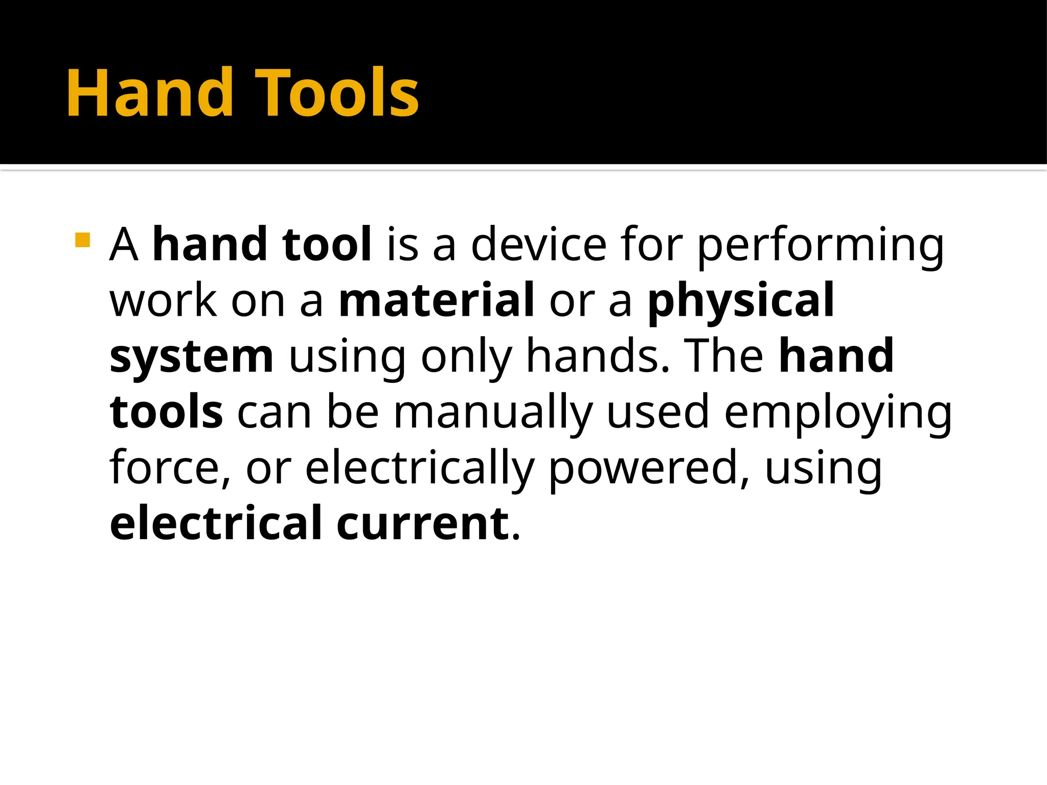Hand Tools
 A hand tool is a device for performing
work on a material or a physical
system using only hands. The hand
tools can be manually used employing
force, or electrically powered, using
electrical current.
 