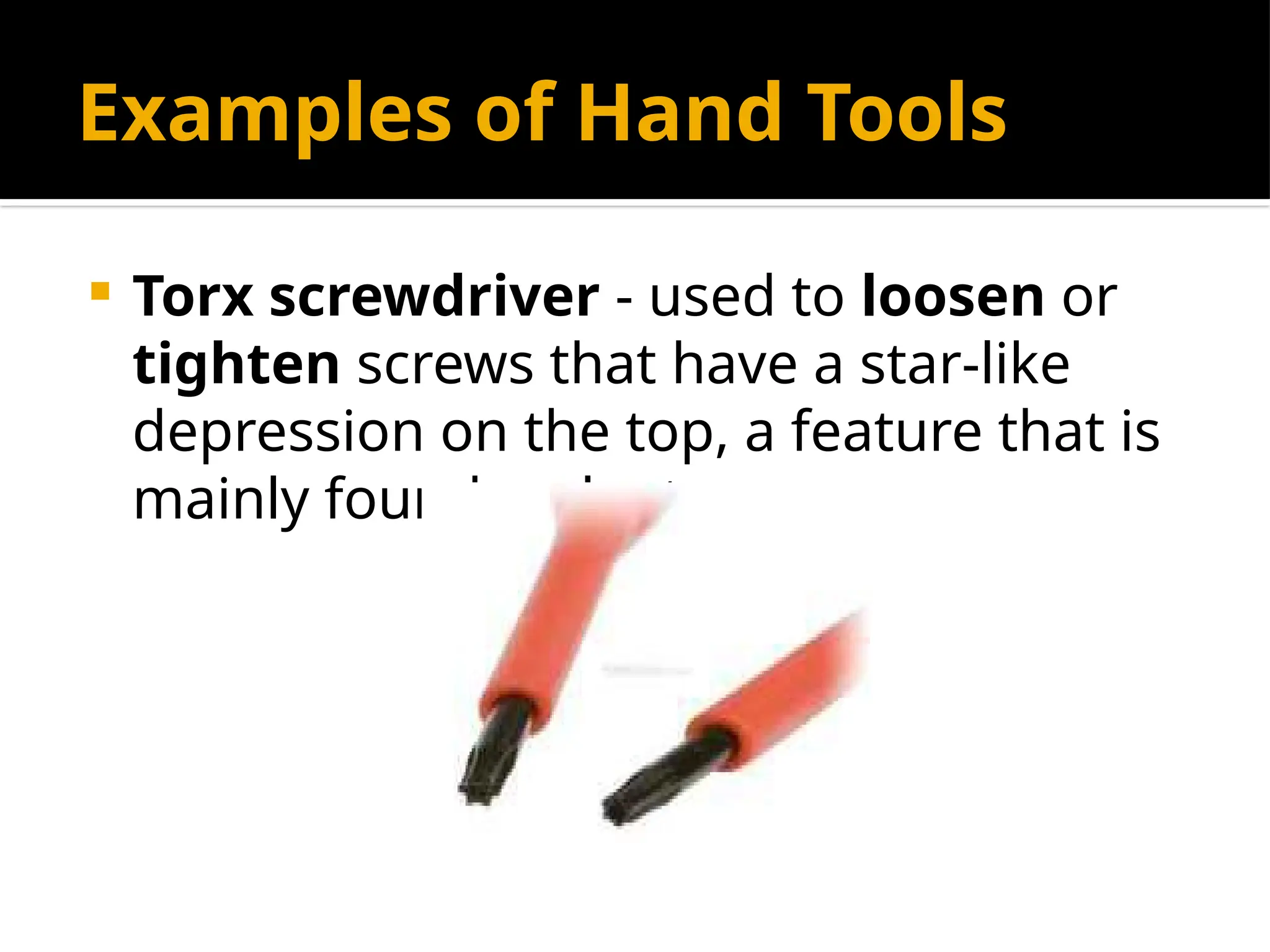 Examples of Hand Tools
 Torx screwdriver - used to loosen or
tighten screws that have a star-like
depression on the top, a feature that is
mainly found on laptop.
 
