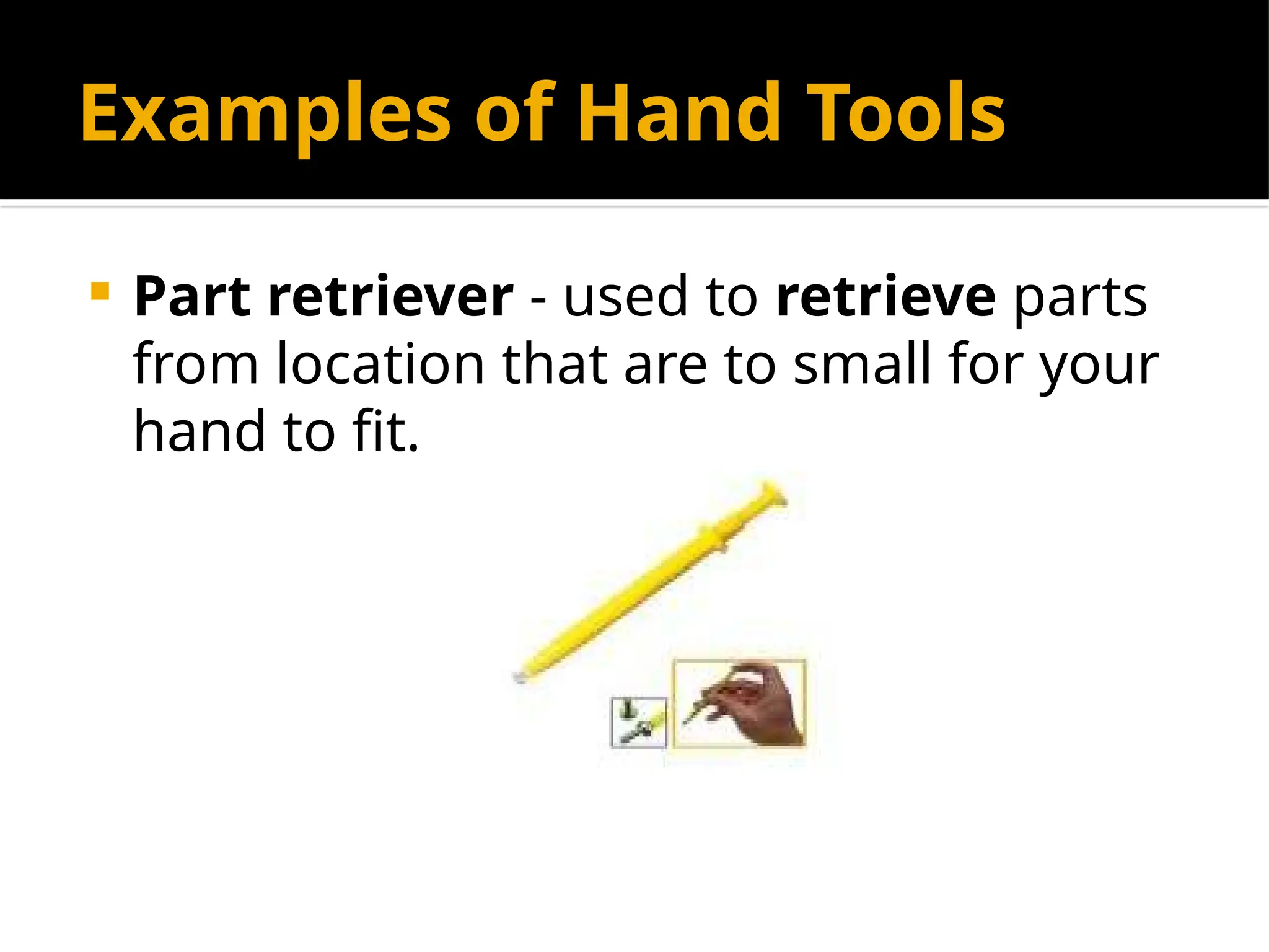 Examples of Hand Tools
 Part retriever - used to retrieve parts
from location that are to small for your
hand to fit.
 