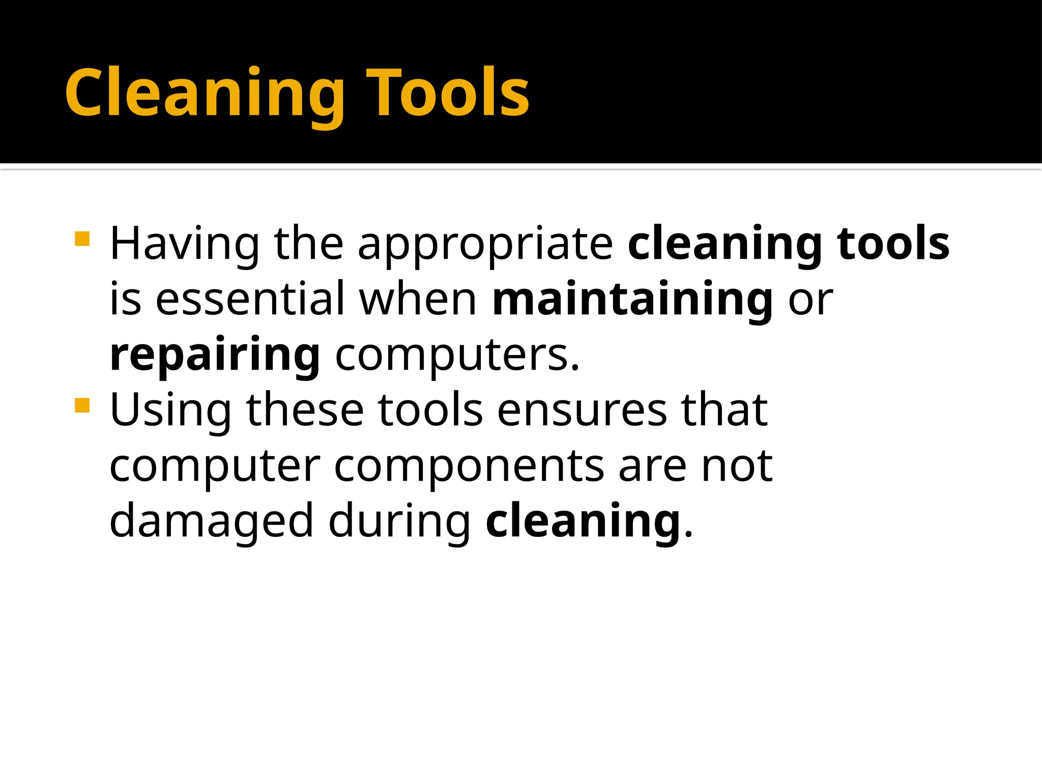 Cleaning Tools
 Having the appropriate cleaning tools
is essential when maintaining or
repairing computers.
 Using these tools ensures that
computer components are not
damaged during cleaning.
 