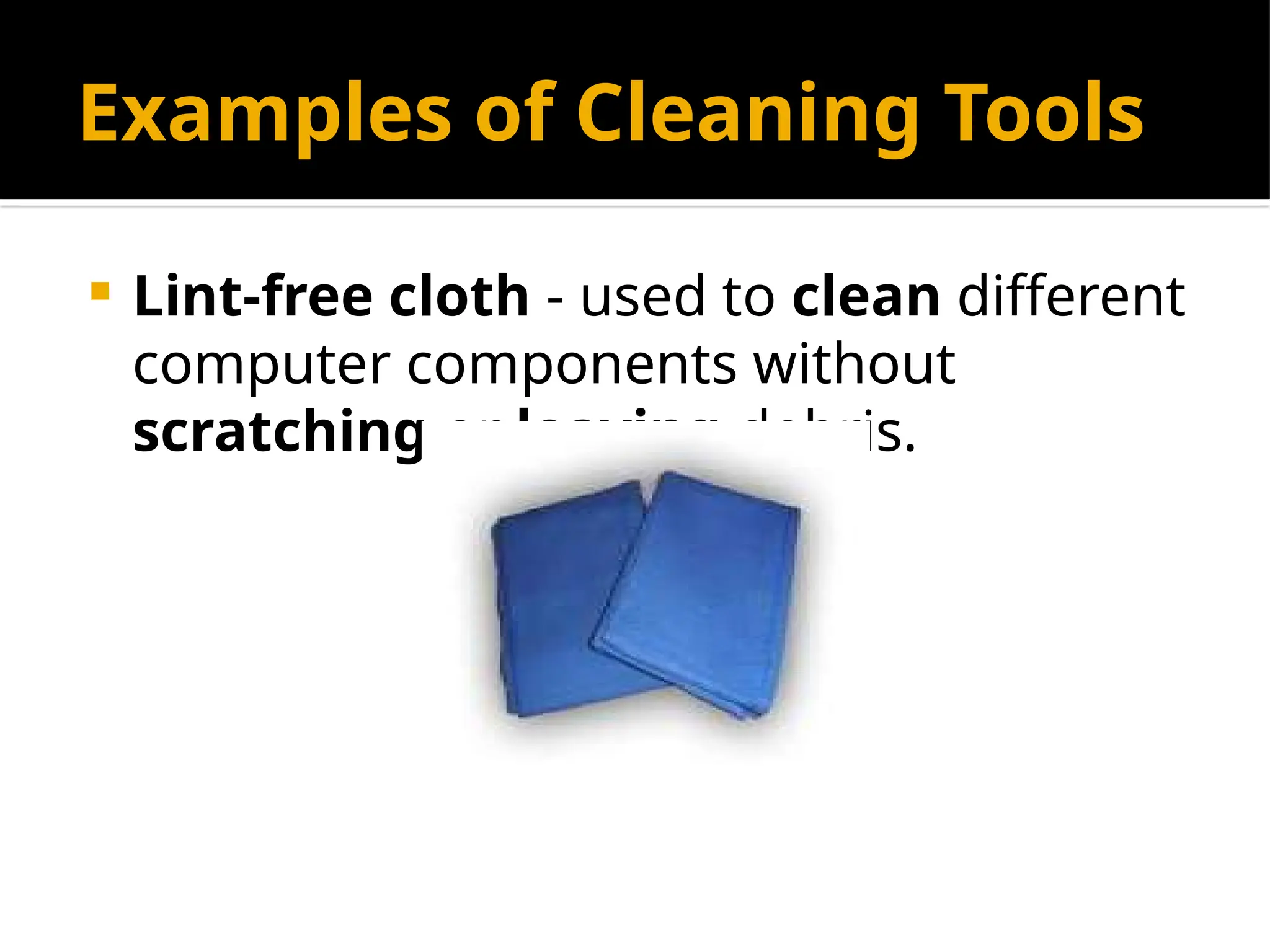 Examples of Cleaning Tools
 Lint-free cloth - used to clean different
computer components without
scratching or leaving debris.
 