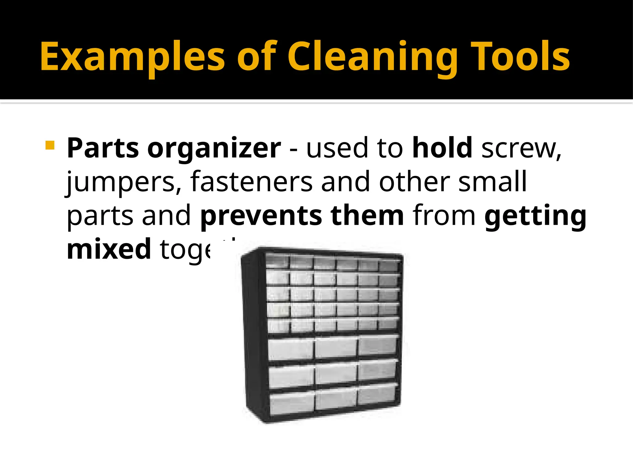 Examples of Cleaning Tools
 Parts organizer - used to hold screw,
jumpers, fasteners and other small
parts and prevents them from getting
mixed together.
 