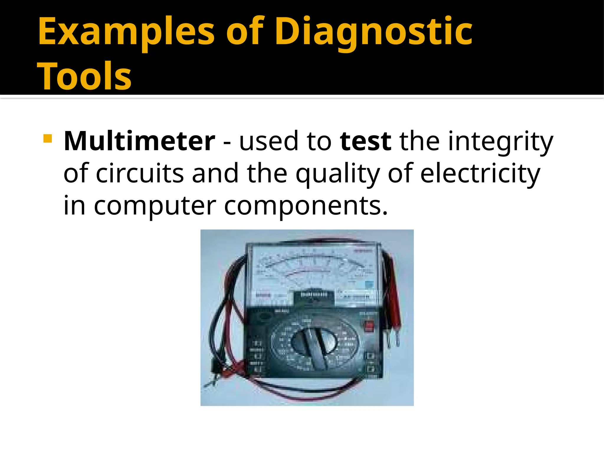 Examples of Diagnostic
Tools
 Multimeter - used to test the integrity
of circuits and the quality of electricity
in computer components.
 