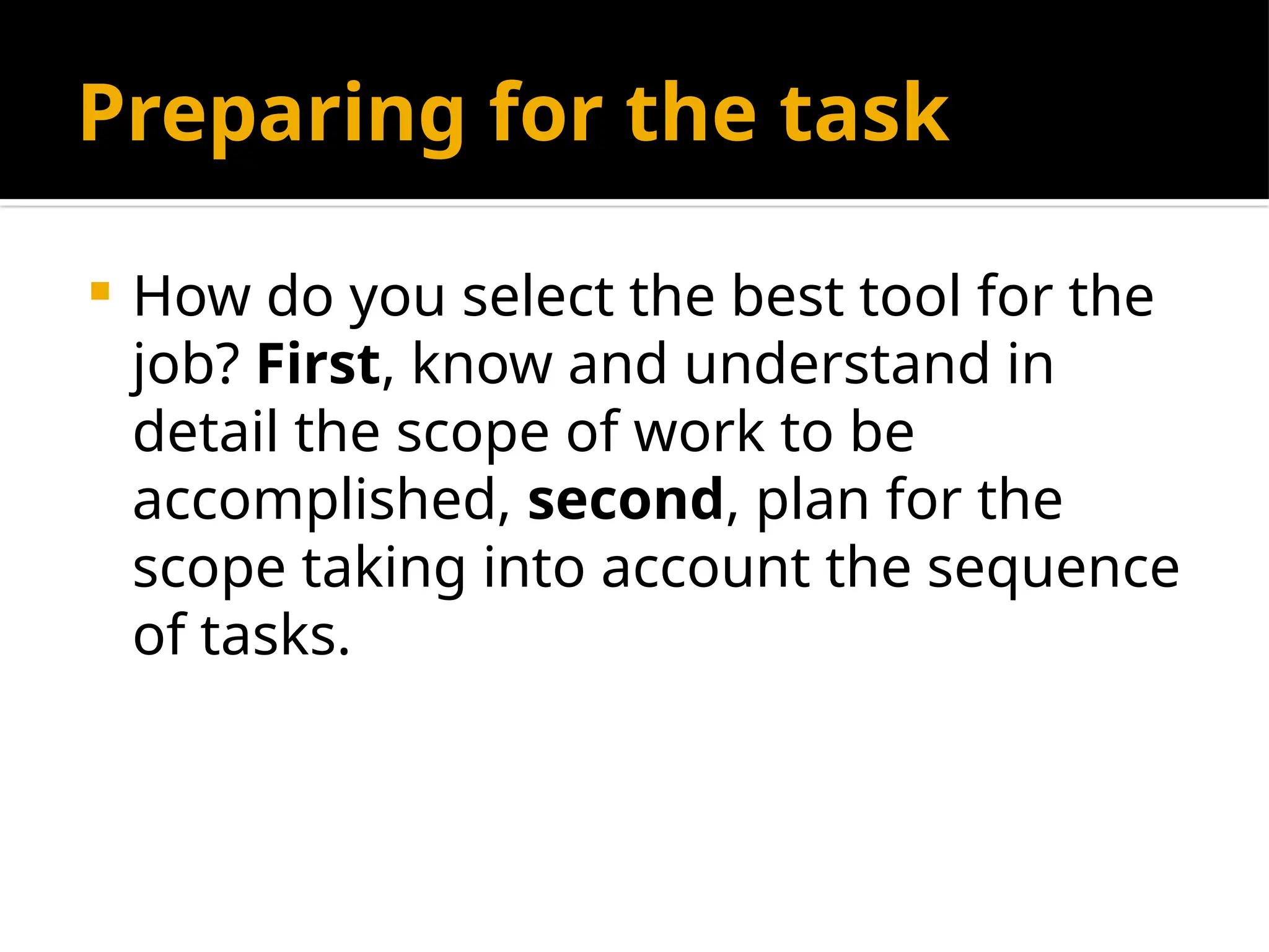 Preparing for the task
 How do you select the best tool for the
job? First, know and understand in
detail the scope of work to be
accomplished, second, plan for the
scope taking into account the sequence
of tasks.
 