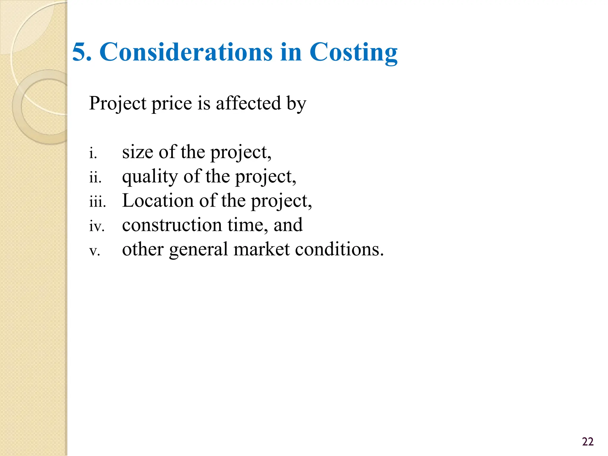 5. Considerations in Costing
Project price is affected by
i. size of the project,
ii. quality of the project,
iii. Location of the project,
iv. construction time, and
v. other general market conditions.
22
 