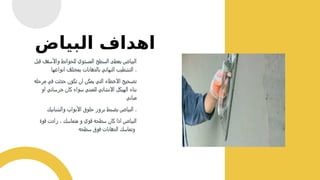 ‫قبل‬ ‫واألسقف‬ ‫للحوائط‬ ‫المستوي‬ ‫السطح‬ ‫يعطى‬ ‫البياض‬
‫انواعها‬ ‫بمختلف‬ ‫بالدهانات‬ ‫النهائي‬ ‫التشطيب‬ .
‫مرحله‬ ‫في‬ ‫حدثت‬ ‫تكون‬ ‫ان‬ ‫يمكن‬ ‫التي‬ ‫االخطاء‬ ‫تصحيح‬
‫او‬ ‫خرساني‬ ‫كان‬ ‫سواء‬ ‫للمبني‬ ‫االنشائي‬ ‫الهيكل‬ ‫بناء‬
‫مباني‬
‫والشبابيك‬ ‫األبواب‬ ‫حلوق‬ ‫بروز‬ ‫يضبط‬ ‫البياض‬ .
‫قوة‬ ‫زادت‬ ، ‫متماسك‬ ‫و‬ ‫قوي‬ ‫سطحه‬ ‫كان‬ ‫اذا‬ ‫البياض‬
‫سطحه‬ ‫فوق‬ ‫الدهانات‬ ‫وتماسك‬
‫البياض‬ ‫اهداف‬
 